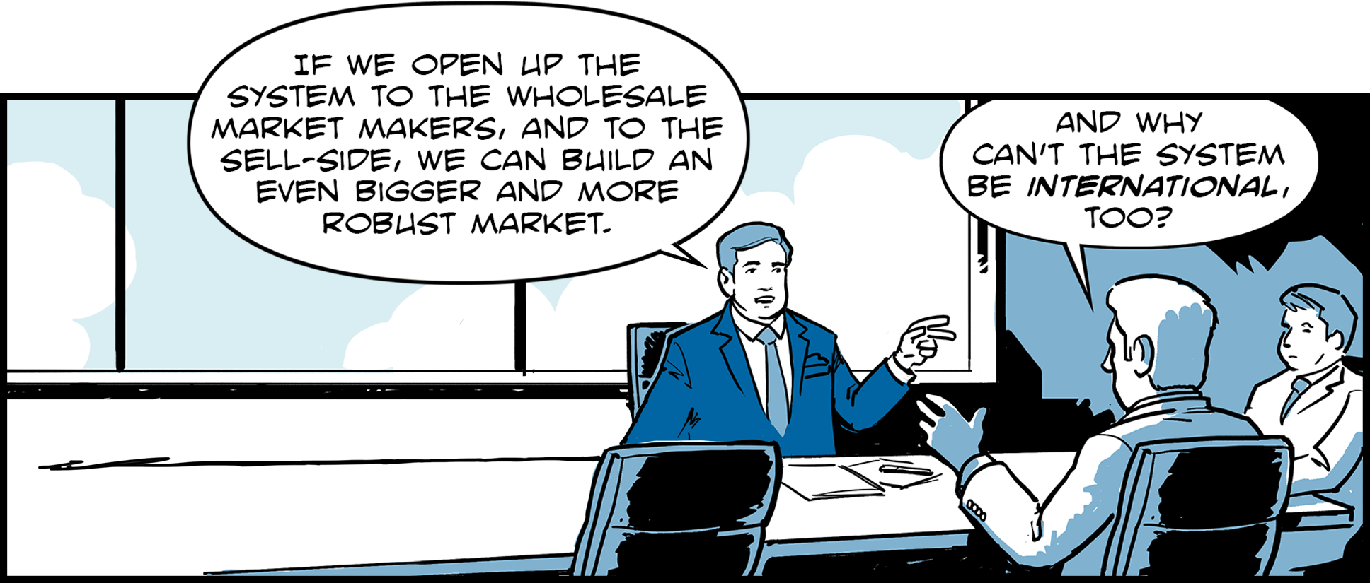 Lupien speaks with other executives at a conference room table, saying: If we open up the system to the wholesale market makers, and to the sell-side, we can build an even bigger and more robust market. One of his colleagues adds: And why can’t the system be international, too?